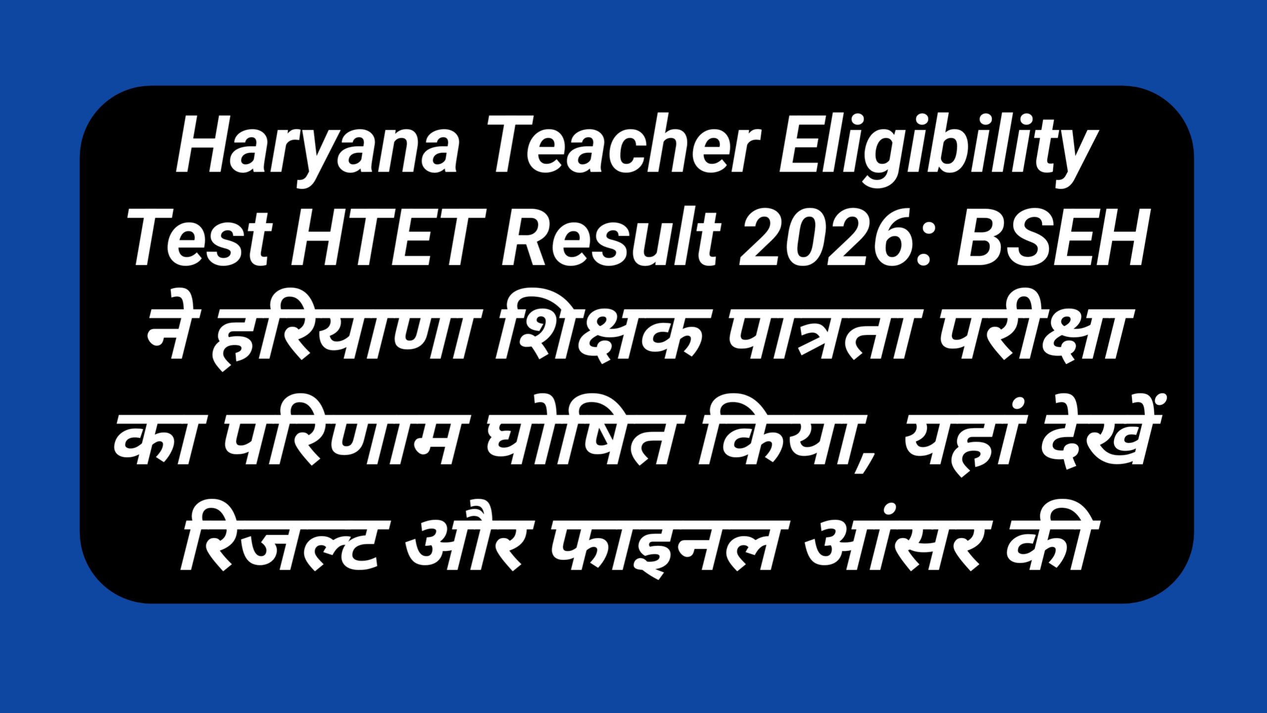 Haryana Teacher Eligibility Test HTET Result 2026: BSEH ने हरियाणा शिक्षक पात्रता परीक्षा का परिणाम घोषित किया, यहां देखें रिजल्ट और फाइनल आंसर की